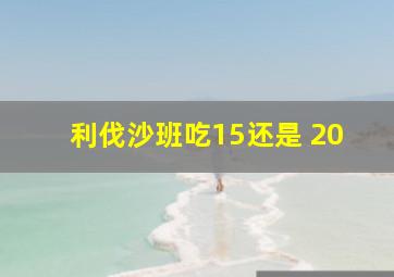 利伐沙班吃15还是 20